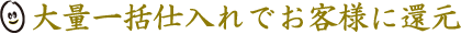 大量一括仕入れでお客様に還元